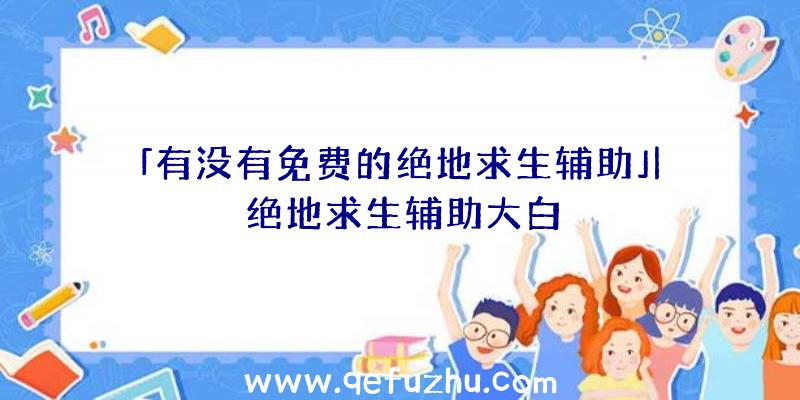 「有没有免费的绝地求生辅助」|绝地求生辅助大白